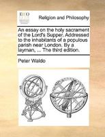 An essay on the holy sacrament of the Lord's Supper. Addressed to the inhabitants of a populous parish near London. By a layman, ... The third edition. 114083908X Book Cover