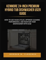 KENMORE 24-INCH PREMIUM HYBRID TUB DISHWASHER USER GUIDE: How to Use Wash Cycles, Optimize Cleaning Performance, and Maintain Your Dishwasher with Ease B0GYPTVHQ3 Book Cover