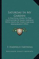 Saturday In My Garden: A Practical Guide To The Cultivation Of Small Gardens With Hints On Their Care And Management 1163990655 Book Cover
