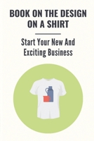 Book On The Design On A Shirt: Start Your New And Exciting Business: T-Shirt Business Opportunities B09BTGLG8D Book Cover