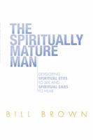 The Spiritually Mature Man: Developing Spiritual Eyes to See and Spiritual Ears to Hear 1483626105 Book Cover