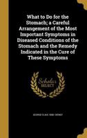 What to Do for the Stomach; a Careful Arrangement of the Most Important Symptoms in Diseased Conditions of the Stomach and the Remedy Indicated in the Cure of These Symptoms 1372298282 Book Cover