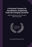 A Practical Treatise On Foundations, Explaining Fully the Priciples Involved: With Descriptions of All of the Most Recent Structures 1377510093 Book Cover