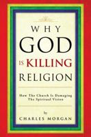 Why God Is Killing Religion: How the Church Is Damaging the Spiritual Vision 1482893290 Book Cover