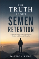 The Truth About Semen Retention: Exploring the Science, Psychology, Myths, and Potential Benefits B0HG7BSX32 Book Cover
