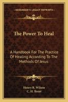 The Power To Heal: A Handbook For The Practice Of Healing According To The Methods Of Jesus 1163188336 Book Cover