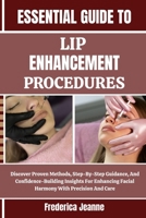ESSENTIAL GUIDE TO LIP ENHANCEMENT PROCEDURES: Discover Proven Methods, Step-By-Step Guidance, And Confidence-Building Insights For Enhancing Facial Harmony With Precision And Care B0FPBHWJNL Book Cover
