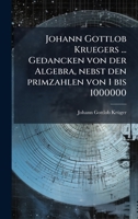 Johann Gottlob Kruegers ... Gedancken von der Algebra, nebst den primzahlen von 1 bis 1000000 (German Edition) 102388996X Book Cover
