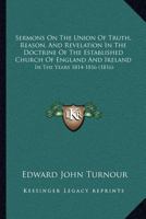 Sermons On The Union Of Truth, Reason, And Revelation In The Doctrine Of The Established Church Of England And Ireland: In The Years 1814-1816 1346610169 Book Cover