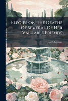 Elegies On The Deaths Of Several Of Her Valuable Friends: Affectionately Inscribed To Their Memory 124156910X Book Cover