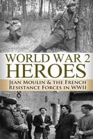 World War 2 Heroes: Jean Moulin & the French Resistance Forces in WWII 150093920X Book Cover