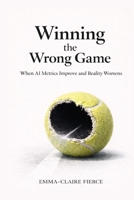 Winning the Wrong Game: When AI Metrics Improve and Reality Worsen (BUSINESS By Emma-Claire Fierce) B0GSN6RKCS Book Cover