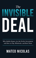 The Invisible Deal: Why Mobile Homes Are The Perfect Investment and how to Flip, Wholesale, and Rent Them 1953493033 Book Cover