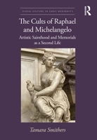 The Cults of Eaphael and Michelangelo: Artistic Sainthood and Memorials as a Second Life 1032310480 Book Cover