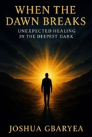 When the Dawn Breaks: Unexpected Healing in the Deepest Dark B0FJXD8P7N Book Cover