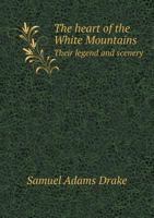 The Heart of the White Mountains; Their Legend and Scenery 1511837748 Book Cover