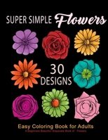 Super Simple Flowers : Easy Coloring Book for Adults: A Beginners Beautiful Grayscale Book of   Flowers: 30 Prints of Lovely Whimsical Floral Designs, ... Relaxation (Coloring Book for Adults Flowers) 1701896737 Book Cover