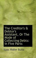 The Creditor's and Debtor's Assistant, or the Mode of Collecting Debts: In Five Parts 1240000693 Book Cover