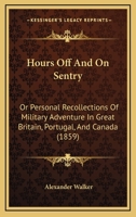 Hours Off And On Sentry: Or Personal Recollections Of Military Adventure In Great Britain, Portugal, And Canada 0469164077 Book Cover