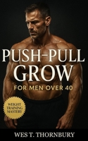 Push–Pull–Grow for Men Over 40: Smart muscle training for lasting vitality, balanced recovery, and joint-friendly growth beyond 40 B0FVT1CJ65 Book Cover