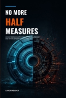 No More Half Measures: How Cybersecurity Fails in the Real World and What Leaders Can Do About It B0HC7DYHYV Book Cover
