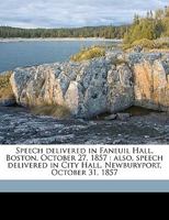 Speech Delivered in Faneuil Hall, Boston, October 27, 1857: Also, Speech Delivered in City Hall, Newburyport, October 31, 1857 1359254048 Book Cover