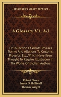 A Glossary V1, A-J: Or Collection Of Words, Phrases, Names And Allusions To Customs, Proverbs, Etc., Which Have Been Thought To Require Illustration In The Works Of English Authors 1163635839 Book Cover