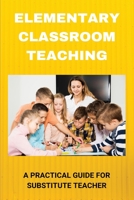 Elementary Classroom Teaching: A Practical Guide For Substitute Teacher: Substitute Teaching Survival Guide B0948FF7QT Book Cover