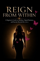 Reign From Within: A Beginner's Guide to Mindset, Digital Business, and Income Beyond the 9 to 5 B0H8QR99WD Book Cover