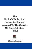 The Book Of Fables, And Instructive Stories: Adapted To The Capacity Of Young Children (1839) 1104481189 Book Cover