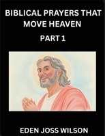 Prayers That Move Heaven from The Holy Bible (Part 1)- A Theological Expedition, the Pursuit of Divine Revelation and Truth based on the Holy Bible, ... the Character of Soul and God in Scripture B0FPR6CDH3 Book Cover