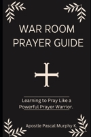 War Room Prayer Guide: Learning to Pray Like a Powerful Prayer Warrior. B0CKW1GH16 Book Cover