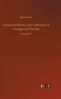 A General History and Collection of Voyages and Travels (Volume 9); Arranged in Systematic Order: Forming a Complete History of the Origin and ... from the Earliest Ages to the Present Time 9355750110 Book Cover