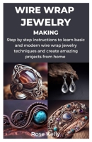 WIRE WRAP JEWELRY MAKING: Step by step instructions to learn basic and modern wire wrap jewelry techniques and create amazing projects from home B0CP2PJGZ6 Book Cover