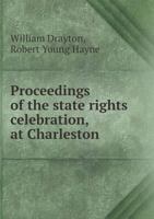 Proceedings of the State Rights Celebration, at Charleston, S.C., July 1St, 1830: Containing the Speeches of the Hon. Wm. Drayton & Hon. R.Y. Hayne, ... Jr., and Robert J. Turnbull, Esqrs., 1144894328 Book Cover