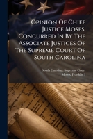 Opinion Of Chief Justice Moses. Concurred In By The Associate Justices Of The Supreme Court Of South Carolina 1246764407 Book Cover