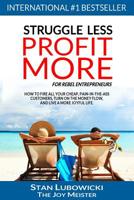 Struggle Less - Profit More : How to Fire All Your Cheap, Pain-In-the-Ass Customers, Turn on the Money Flow, and Live a More Joyful Life 1978140762 Book Cover