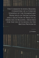 The Common School Reader, Consisting of a Concise Synopsis of the Elementary Principles of Enunciation, and a Selection of Practical Exercises in ... the Use of Schools in the British Provinces 1015131735 Book Cover