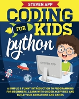 CODING FOR KIDS: PYTHON: A SIMPLE & FUNNY INTRODUCTION TO PROGRAMMING FOR BEGINNERS. LEARN WITH GUIDED ACTIVITIES AND BUILD YOUR ANIMATIONS AND GAMES B094CWJJQR Book Cover