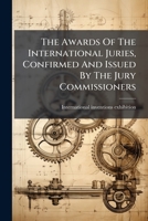 The Awards Of The International Juries, Confirmed And Issued By The Jury Commissioners... 1278370811 Book Cover