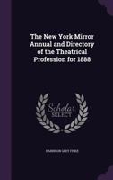 The New York Mirror Annual and Directory of the Theatrical Profession for 1888 (Classic Reprint) 114302916X Book Cover