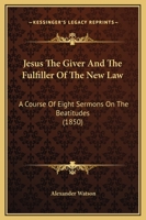 Jesus The Giver And The Fulfiller Of The New Law: A Course Of Eight Sermons On The Beatitudes 1164857525 Book Cover