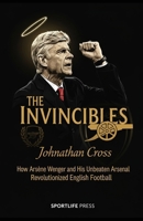 The Invincibles: How Arsène Wenger and His Unbeaten Arsenal Revolutionized English Football: How Arsène Wenger and His Unbeaten Arsenal Revolutionized English Football B0GNSR5MJH Book Cover