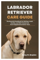 LABRADOR RETRIEVER CARE GUIDE: The Essential Handbook for Raising a Loyal, Healthy, and Well-Trained Lab, From Puppyhood to Senior Years B0FN4861S9 Book Cover