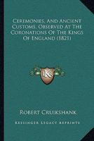 Ceremonies, And Ancient Customs, Observed At The Coronations Of The Kings Of England 1120173094 Book Cover