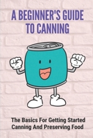 A Beginner's Guide To Canning: The Basics For Getting Started Canning And Preserving Food: Canning And Preserving Food For Beginners B098GYT5P6 Book Cover