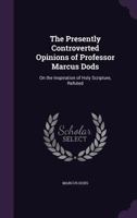 The presently controverted opinions of Professor Marcus Dods: on the inspiration of Holy Scripture, refuted 3337183298 Book Cover