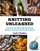 Knitting Unleashed: The Essential Book for Mastering Stitches, Scarves, and Socks Projects B0CQMM6C1G Book Cover