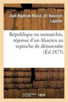 Ra(c)Publique Ou Monarchie, Ra(c)Ponse D'Un Alsacien Au Reproche de Da(c)Mocratie Fait A L'Alsace-Lorraine: Et Aux Da(c)Partements de L'Est 2011791480 Book Cover