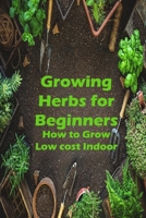 Growing Herbs for Beginners: How to Grow Low cost Indoor: Grow, Harvest, Cook B08ZVVPT9V Book Cover